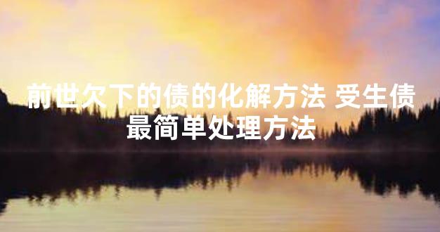 前世欠下的债的化解方法 受生债最简单处理方法